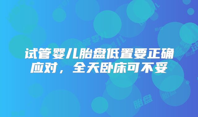 试管婴儿胎盘低置要正确应对，全天卧床可不妥