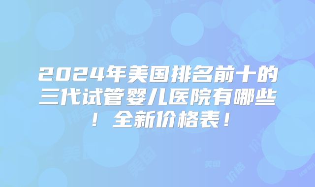 2024年美国排名前十的三代试管婴儿医院有哪些！全新价格表！