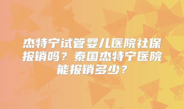 杰特宁试管婴儿医院社保报销吗？泰国杰特宁医院能报销多少？