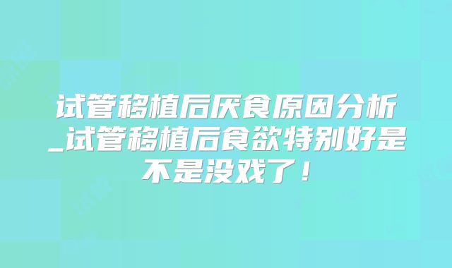 试管移植后厌食原因分析_试管移植后食欲特别好是不是没戏了！