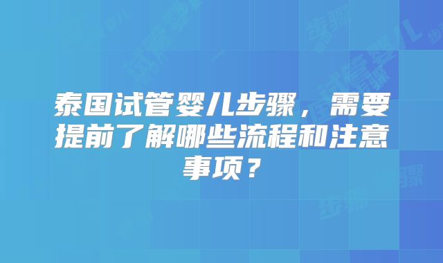 泰国试管婴儿步骤，需要提前了解哪些流程和注意事项？