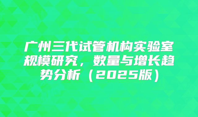 广州三代试管机构实验室规模研究，数量与增长趋势分析（2025版）