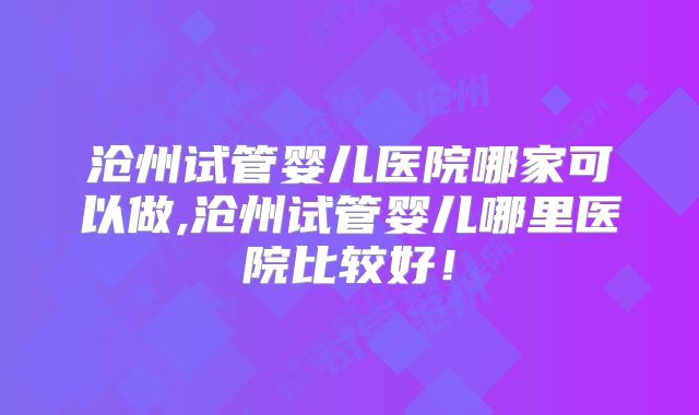 沧州试管婴儿医院哪家可以做,沧州试管婴儿哪里医院比较好！