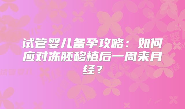 试管婴儿备孕攻略：如何应对冻胚移植后一周来月经？