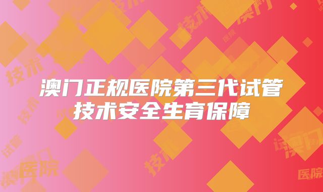 澳门正规医院第三代试管技术安全生育保障