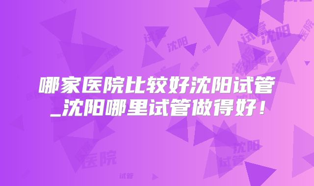 哪家医院比较好沈阳试管_沈阳哪里试管做得好！