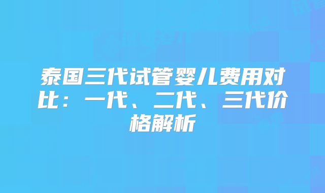 泰国三代试管婴儿费用对比：一代、二代、三代价格解析