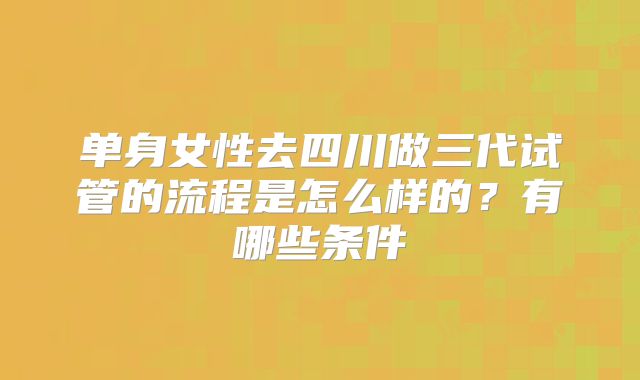 单身女性去四川做三代试管的流程是怎么样的？有哪些条件