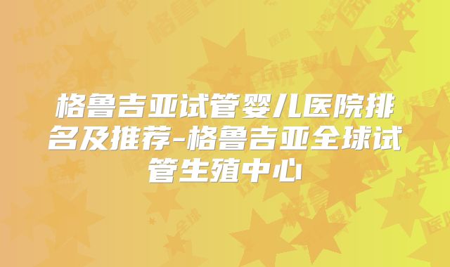 格鲁吉亚试管婴儿医院排名及推荐-格鲁吉亚全球试管生殖中心