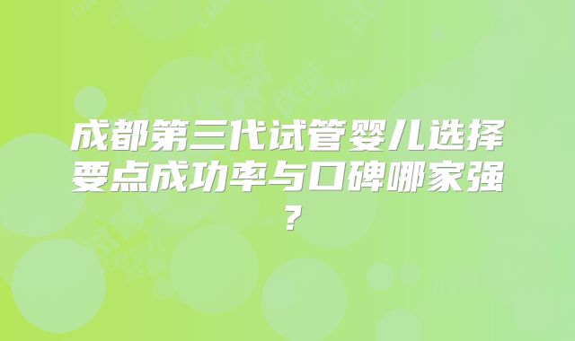 成都第三代试管婴儿选择要点成功率与口碑哪家强？