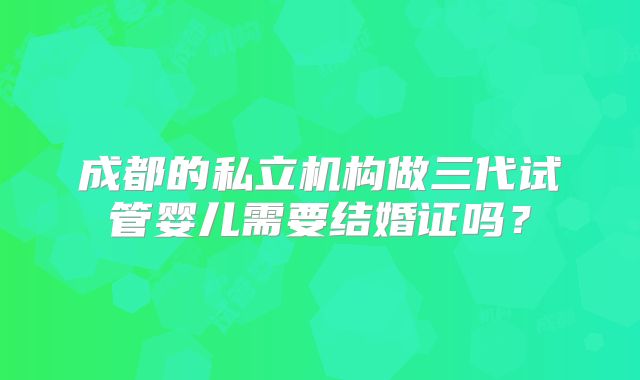 成都的私立机构做三代试管婴儿需要结婚证吗？