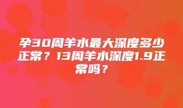 孕30周羊水最大深度多少正常?13周羊水深度1.9正常吗?
