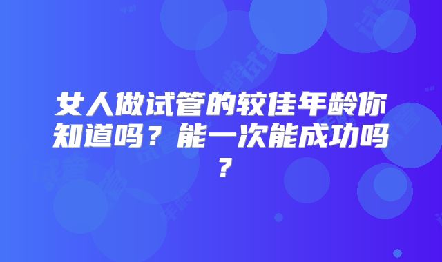 女人做试管的较佳年龄你知道吗?能一次能成功吗?