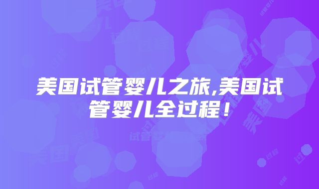 美国试管婴儿之旅,美国试管婴儿全过程！