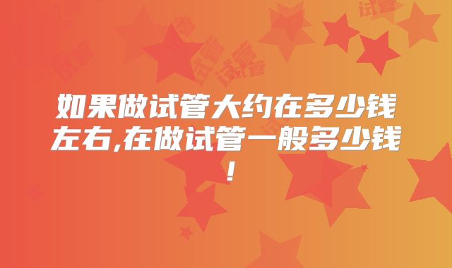 如果做试管大约在多少钱左右,在做试管一般多少钱！