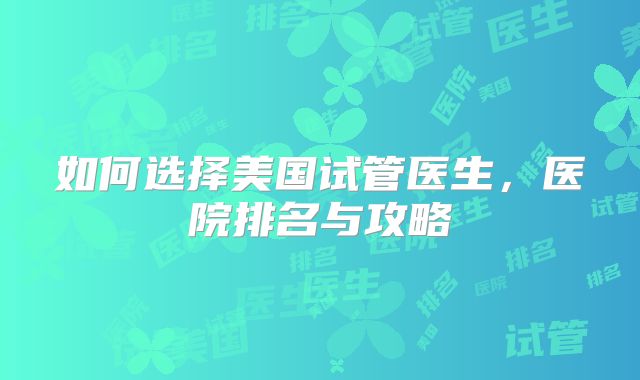 如何选择美国试管医生，医院排名与攻略