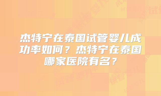 杰特宁在泰国试管婴儿成功率如何？杰特宁在泰国哪家医院有名？
