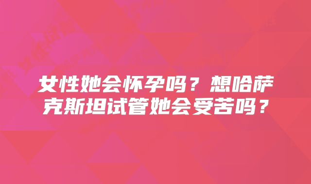 女性她会怀孕吗？想哈萨克斯坦试管她会受苦吗？