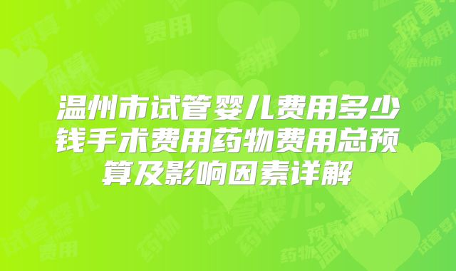 温州市试管婴儿费用多少钱手术费用药物费用总预算及影响因素详解