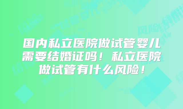 国内私立医院做试管婴儿需要结婚证吗！私立医院做试管有什么风险！