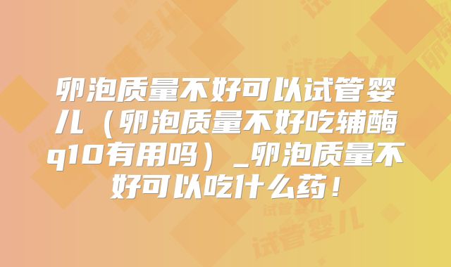 卵泡质量不好可以试管婴儿（卵泡质量不好吃辅酶q10有用吗）_卵泡质量不好可以吃什么药！