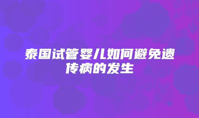泰国试管婴儿如何避免遗传病的发生