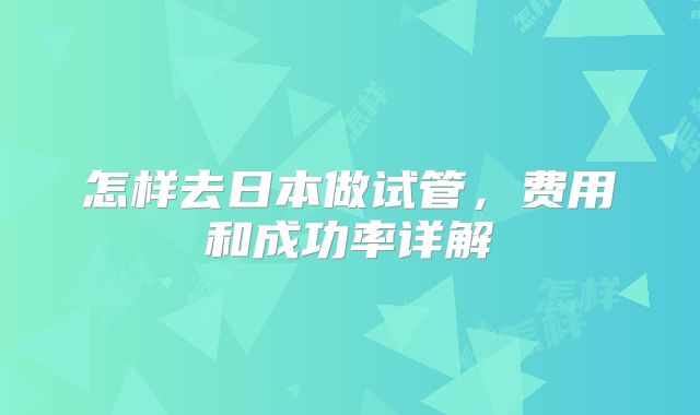 怎样去日本做试管，费用和成功率详解