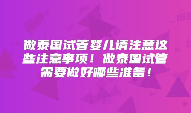 做泰国试管婴儿请注意这些注意事项！做泰国试管需要做好哪些准备！
