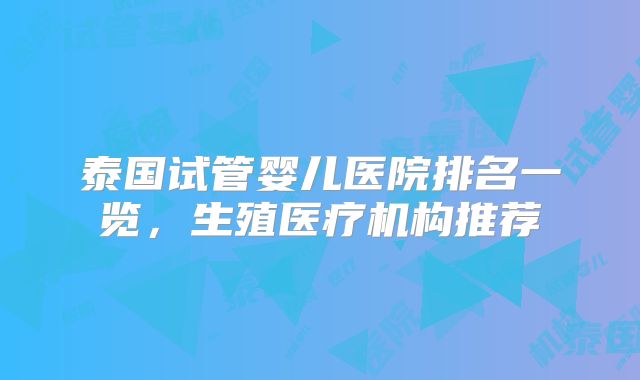 泰国试管婴儿医院排名一览,生殖医疗机构推荐
