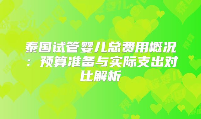 泰国试管婴儿总费用概况：预算准备与实际支出对比解析