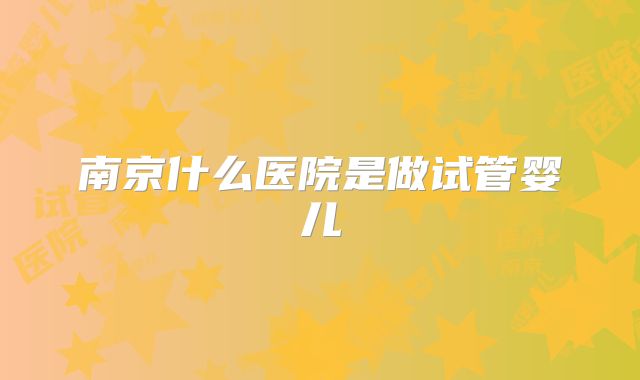 南京什么医院是做试管婴儿