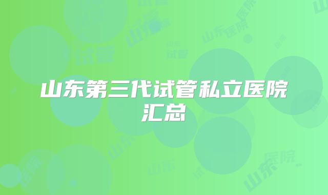 山东第三代试管私立医院汇总