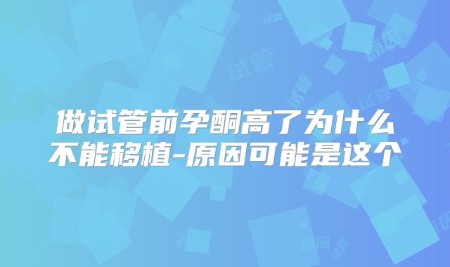 做试管前孕酮高了为什么不能移植-原因可能是这个
