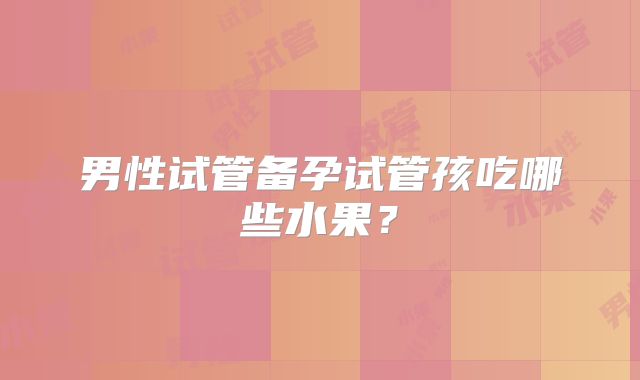 男性试管备孕试管孩吃哪些水果？