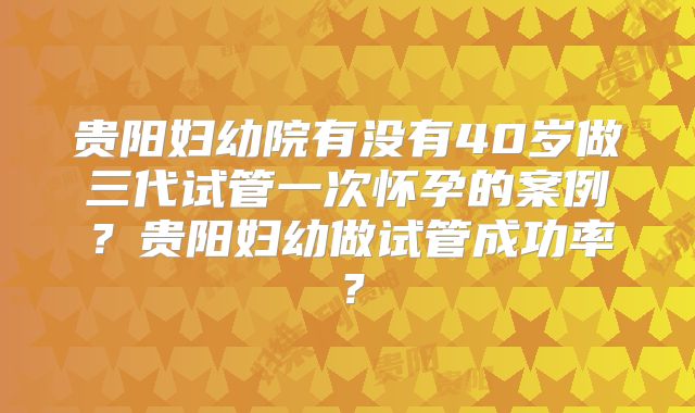 贵阳妇幼院有没有40岁做三代试管一次怀孕的案例?贵阳妇幼做试管成功率?