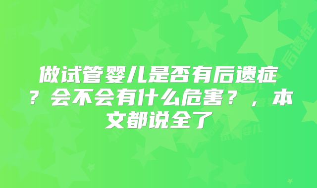 做试管婴儿是否有后遗症？会不会有什么危害？，本文都说全了