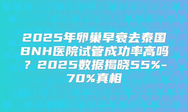 2025年卵巢早衰去泰国BNH医院试管成功率高吗?2025数据揭晓55%-70%真相