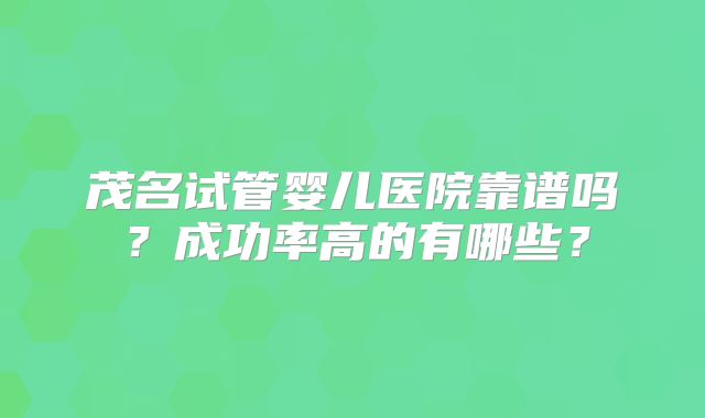 茂名试管婴儿医院靠谱吗？成功率高的有哪些？