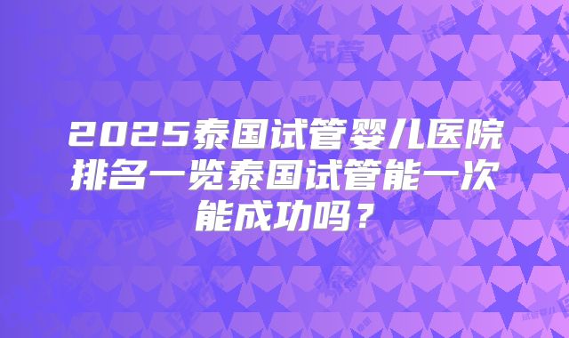 2025泰国试管婴儿医院排名一览泰国试管能一次能成功吗？
