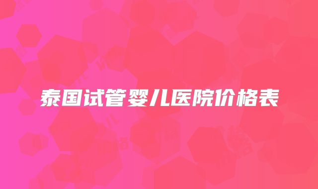 泰国试管婴儿医院价格表