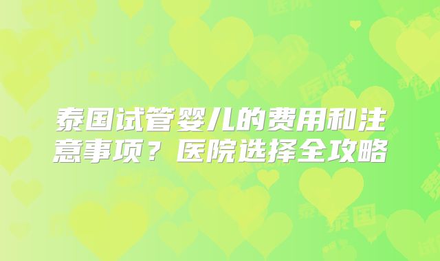 泰国试管婴儿的费用和注意事项?医院选择全攻略