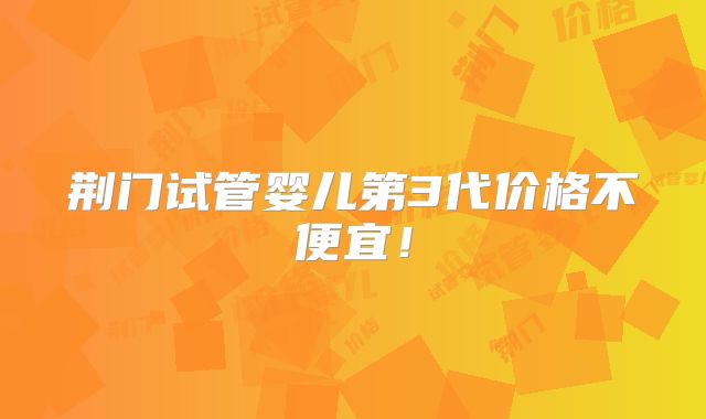 荆门试管婴儿第3代价格不便宜!