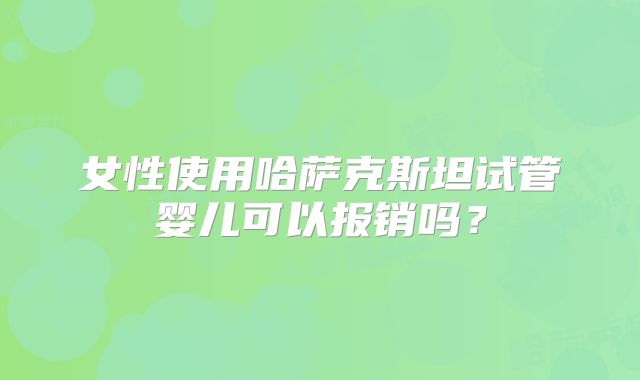 女性使用哈萨克斯坦试管婴儿可以报销吗？