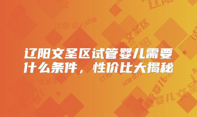 辽阳文圣区试管婴儿需要什么条件，性价比大揭秘