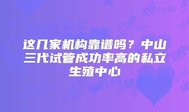 这几家机构靠谱吗？中山三代试管成功率高的私立生殖中心