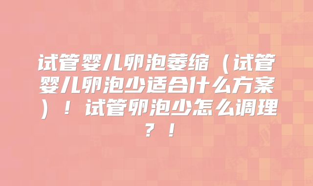 试管婴儿卵泡萎缩（试管婴儿卵泡少适合什么方案）！试管卵泡少怎么调理？！