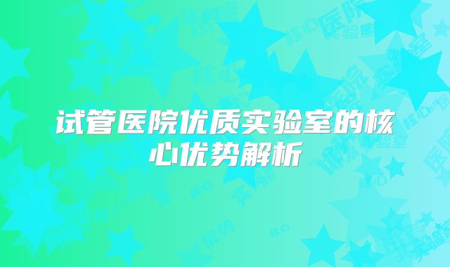 试管医院优质实验室的核心优势解析