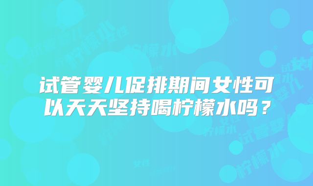 试管婴儿促排期间女性可以天天坚持喝柠檬水吗?