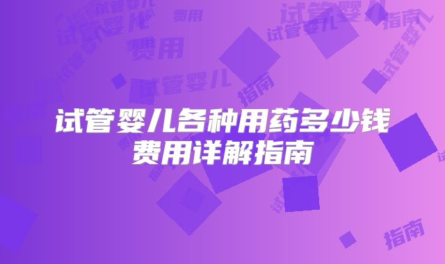 试管婴儿各种用药多少钱费用详解指南