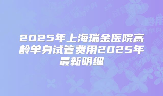 2025年上海瑞金医院高龄单身试管费用2025年最新明细